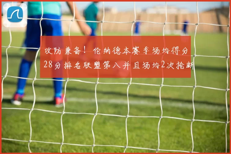 攻防兼备！伦纳德本赛季场均得分28分排名联盟第八并且场均2次抢断位列联盟第二