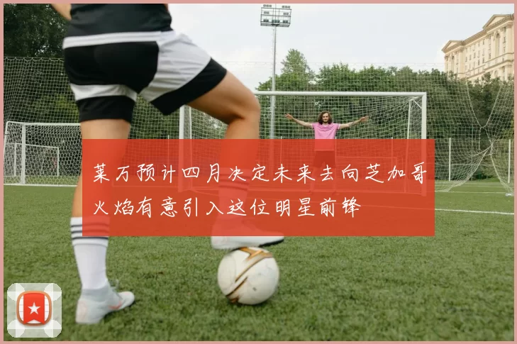 莱万预计四月决定未来去向芝加哥火焰有意引入这位明星前锋