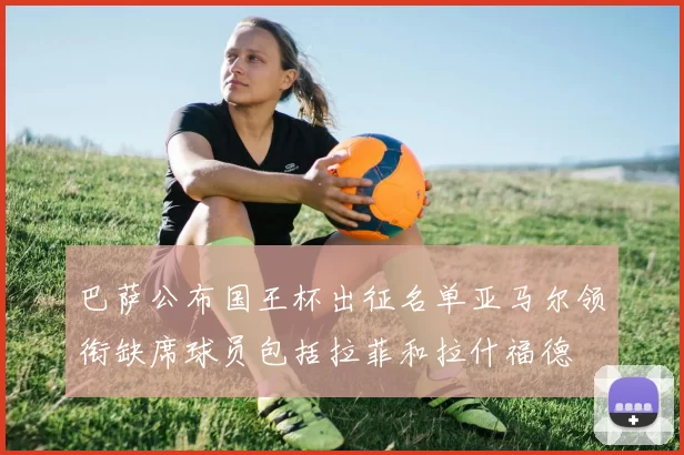 巴萨公布国王杯出征名单亚马尔领衔缺席球员包括拉菲和拉什福德