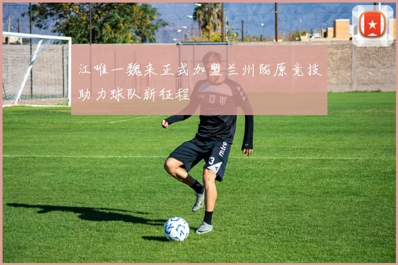 江唯一魏来正式加盟兰州陇原竞技助力球队新征程