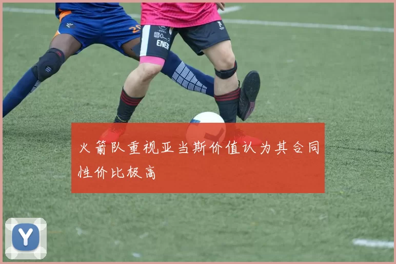 火箭队重视亚当斯价值认为其合同性价比极高