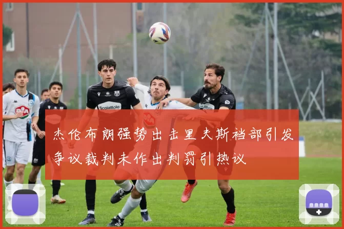 杰伦布朗强势出击里夫斯裆部引发争议裁判未作出判罚引热议