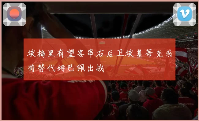 埃梅里有望客串右后卫埃基蒂克或将替代姆巴佩出战