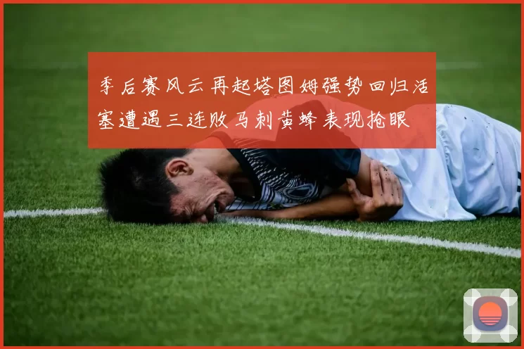 季后赛风云再起塔图姆强势回归活塞遭遇三连败马刺黄蜂表现抢眼