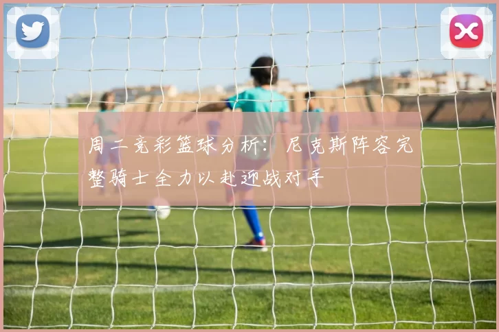 周二竞彩篮球分析：尼克斯阵容完整骑士全力以赴迎战对手
