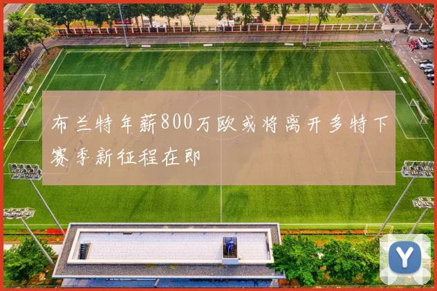 布兰特年薪800万欧或将离开多特下赛季新征程在即