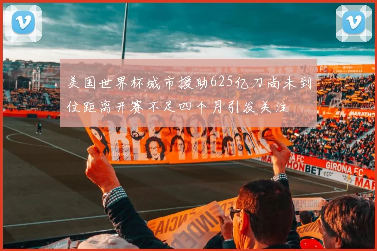 美国世界杯城市援助625亿刀尚未到位距离开赛不足四个月引发关注