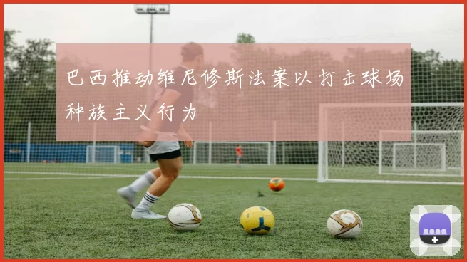 巴西推动维尼修斯法案以打击球场种族主义行为