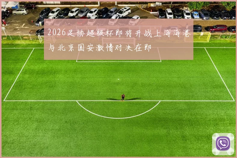 2026足协超级杯即将开战上海海港与北京国安激情对决在即