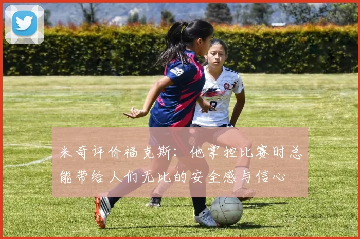 米奇评价福克斯：他掌控比赛时总能带给人们无比的安全感与信心