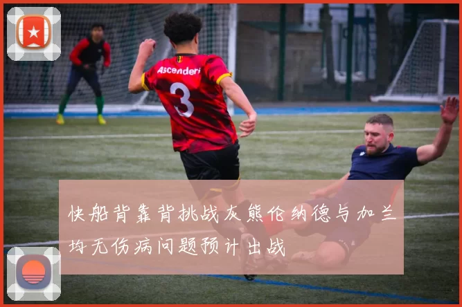 快船背靠背挑战灰熊伦纳德与加兰均无伤病问题预计出战