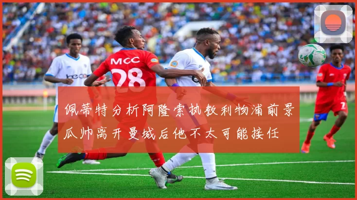 佩蒂特分析阿隆索执教利物浦前景瓜帅离开曼城后他不太可能接任