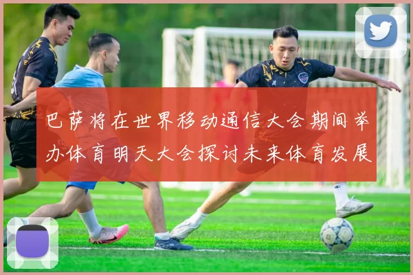 巴萨将在世界移动通信大会期间举办体育明天大会探讨未来体育发展新趋势