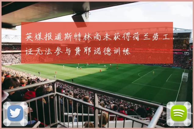 英媒报道斯特林尚未获得荷兰劳工证无法参与费耶诺德训练