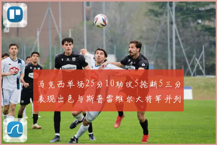 马克西单场25分10助攻5抢断5三分表现出色与斯普雷维尔大将军并列NBA历史第一