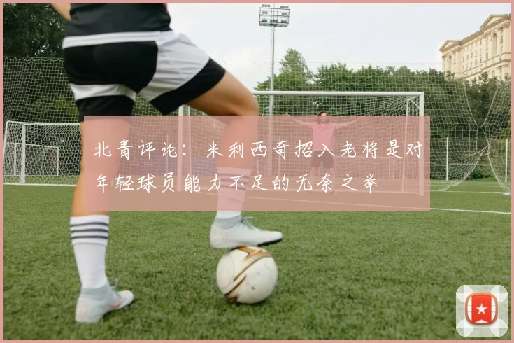 北青评论：米利西奇招入老将是对年轻球员能力不足的无奈之举