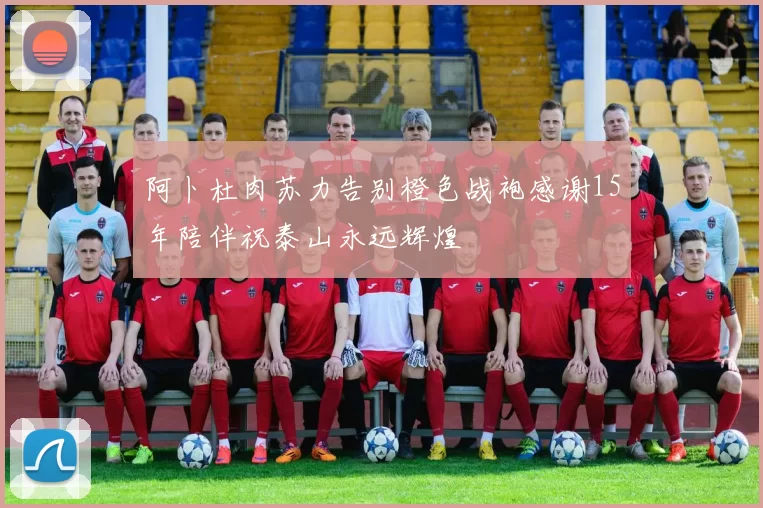 阿卜杜肉苏力告别橙色战袍感谢15年陪伴祝泰山永远辉煌