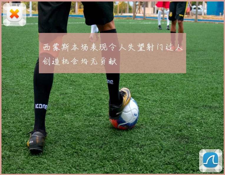 西蒙斯本场表现令人失望射门过人创造机会均无贡献