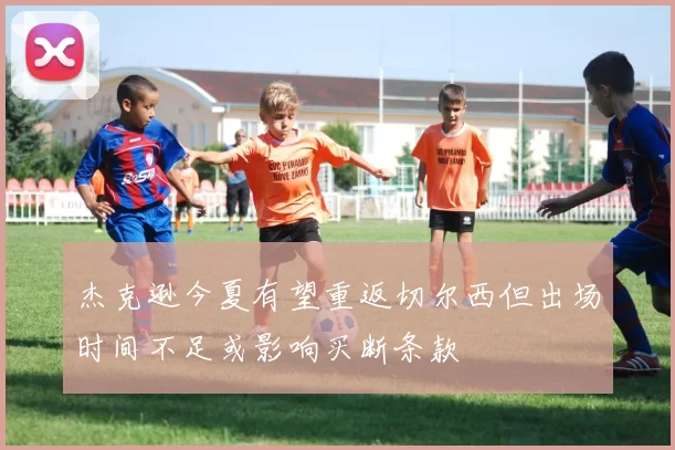 杰克逊今夏有望重返切尔西但出场时间不足或影响买断条款