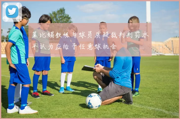 莱比锡教练与球员质疑裁判判罚水平认为应给予任意球机会