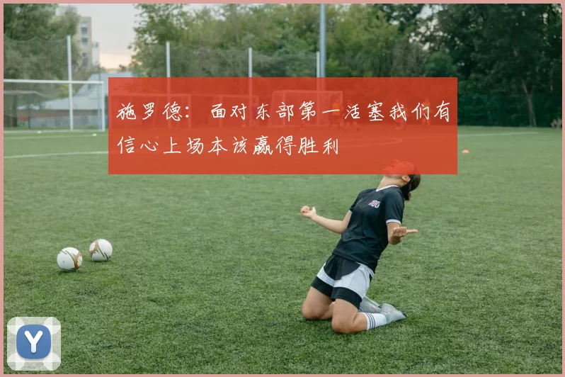 施罗德：面对东部第一活塞我们有信心上场本该赢得胜利