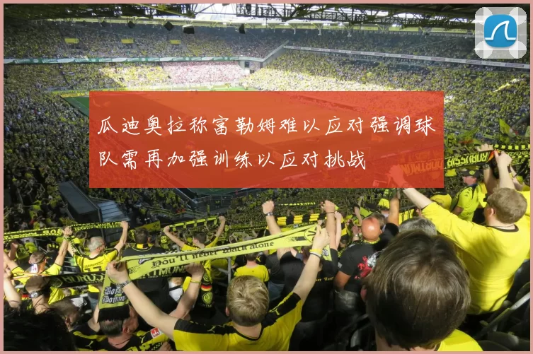 瓜迪奥拉称富勒姆难以应对强调球队需再加强训练以应对挑战