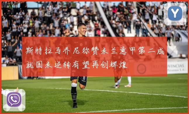 斯特拉马乔尼称赞米兰意甲第二成就国米逆转有望再创辉煌