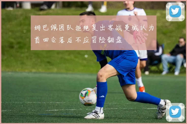 姆巴佩团队拒绝复出客战曼城认为首回合落后不应冒险翻盘