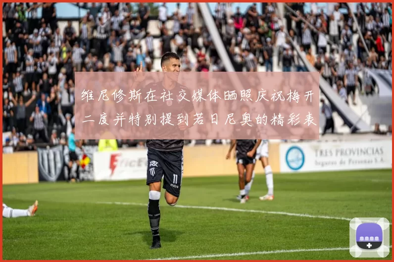 维尼修斯在社交媒体晒照庆祝梅开二度并特别提到若日尼奥的精彩表现
