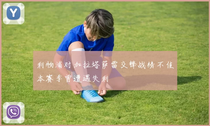 利物浦对加拉塔萨雷交锋战绩不佳本赛季曾遭遇失利