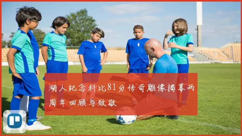 湖人纪念科比81分传奇雕像揭幕两周年回顾与致敬