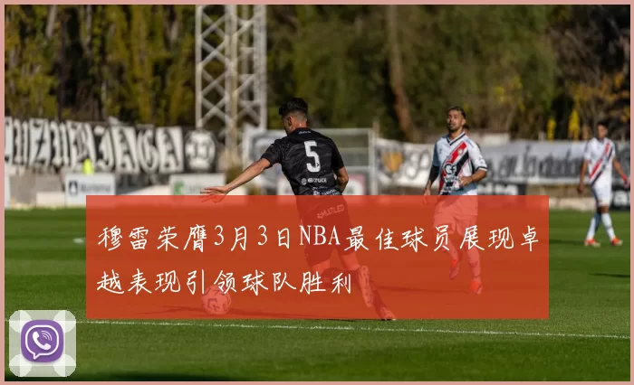 穆雷荣膺3月3日NBA最佳球员展现卓越表现引领球队胜利