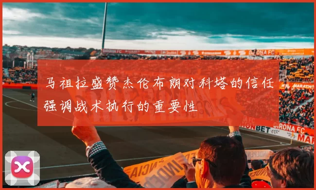 马祖拉盛赞杰伦布朗对科塔的信任强调战术执行的重要性