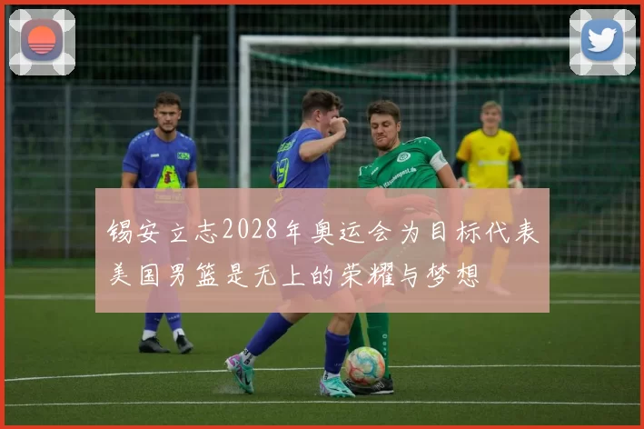 锡安立志2028年奥运会为目标代表美国男篮是无上的荣耀与梦想