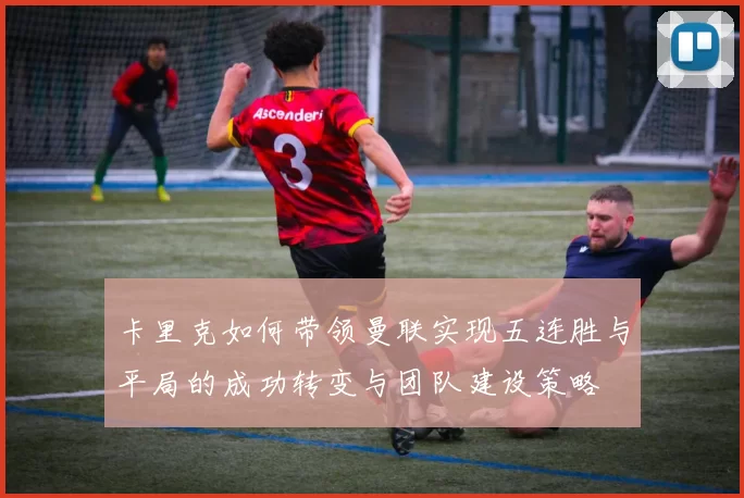 卡里克如何带领曼联实现五连胜与平局的成功转变与团队建设策略