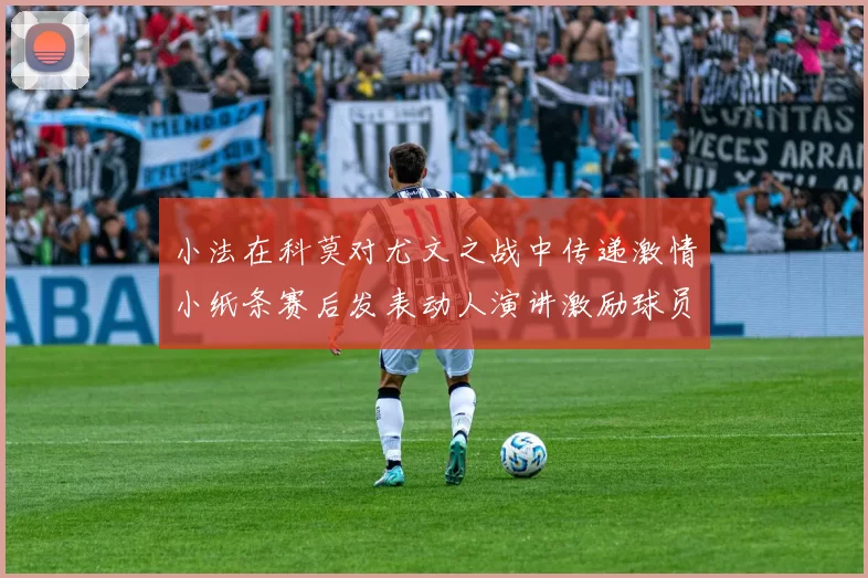 小法在科莫对尤文之战中传递激情小纸条赛后发表动人演讲激励球员士气