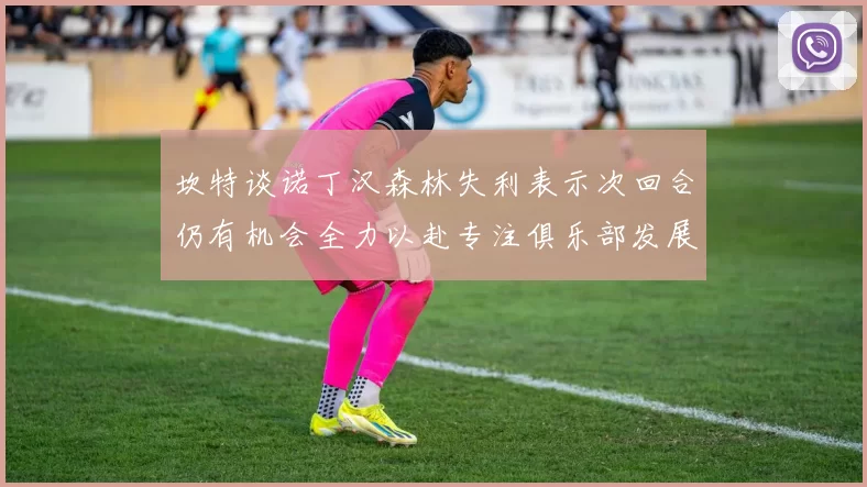 坎特谈诺丁汉森林失利表示次回合仍有机会全力以赴专注俱乐部发展