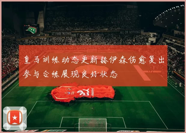 皇马训练动态更新赫伊森伤愈复出参与合练展现良好状态