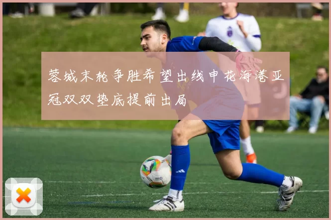 蓉城末轮争胜希望出线申花海港亚冠双双垫底提前出局