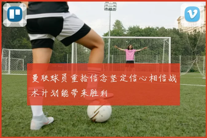 曼联球员重拾信念坚定信心相信战术计划能带来胜利