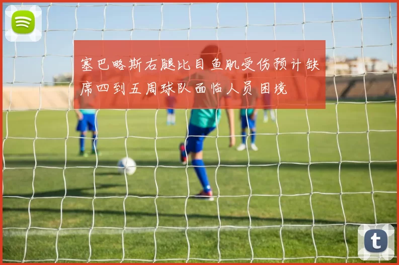 塞巴略斯右腿比目鱼肌受伤预计缺席四到五周球队面临人员困境