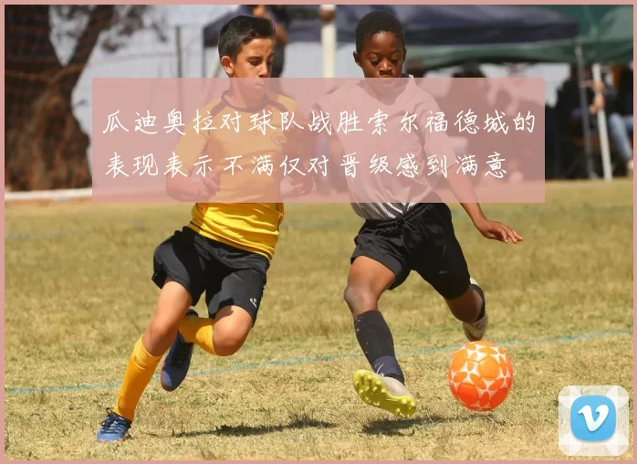 瓜迪奥拉对球队战胜索尔福德城的表现表示不满仅对晋级感到满意